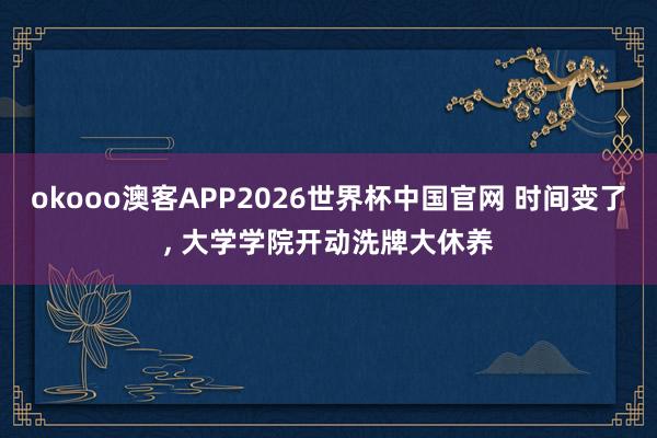 okooo澳客APP2026世界杯中国官网 时间变了， 大学学院开动洗牌大休养