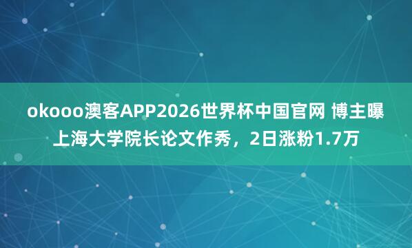okooo澳客APP2026世界杯中国官网 博主曝上海大学院长论文作秀，2日涨粉1.7万