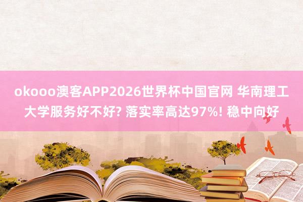 okooo澳客APP2026世界杯中国官网 华南理工大学服务好不好? 落实率高达97%! 稳中向好