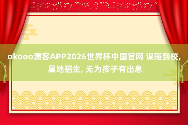 okooo澳客APP2026世界杯中国官网 谋略到校， 属地招生， 无为孩子有出息