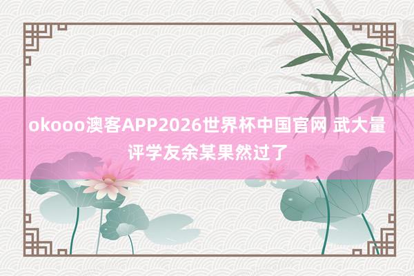 okooo澳客APP2026世界杯中国官网 武大量评学友余某果然过了