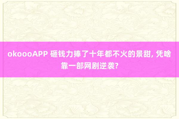okoooAPP 砸钱力捧了十年都不火的景甜， 凭啥靠一部网剧逆袭?