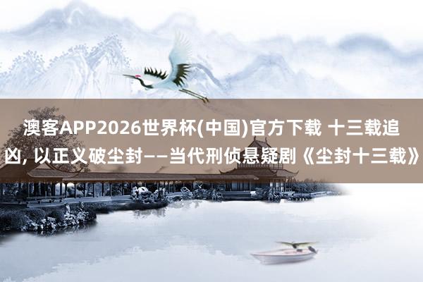 澳客APP2026世界杯(中国)官方下载 十三载追凶, 以正义破尘封——当代刑侦悬疑剧《尘封十三载》