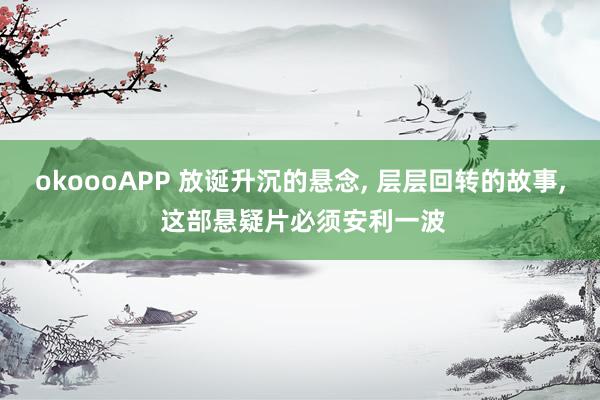 okoooAPP 放诞升沉的悬念， 层层回转的故事， 这部悬疑片必须安利一波