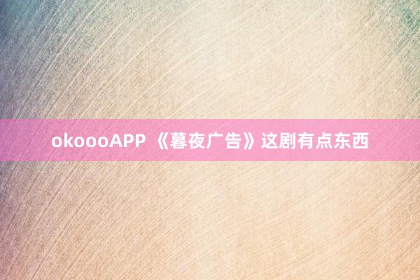 okoooAPP 《暮夜广告》这剧有点东西