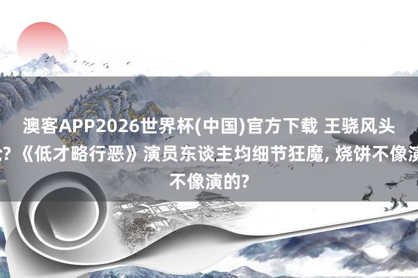 澳客APP2026世界杯(中国)官方下载 王骁风头被抢? 《低才略行恶》演员东谈主均细节狂魔， 烧饼不像演的?