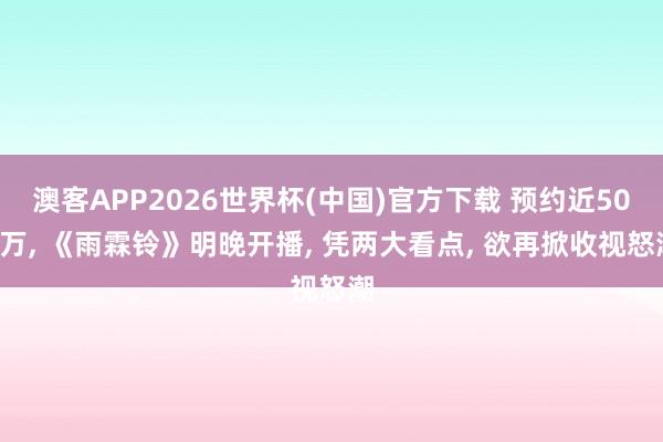 澳客APP2026世界杯(中国)官方下载 预约近500万， 《雨霖铃》明晚开播， 凭两大看点， 欲再掀收视怒潮