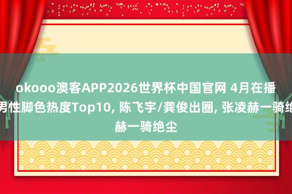 okooo澳客APP2026世界杯中国官网 4月在播剧男性脚色热度Top10, 陈飞宇/龚俊出圈, 张凌赫一骑绝尘