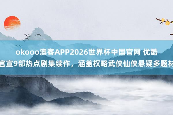 okooo澳客APP2026世界杯中国官网 优酷官宣9部热点剧集续作，涵盖权略武侠仙侠悬疑多题材
