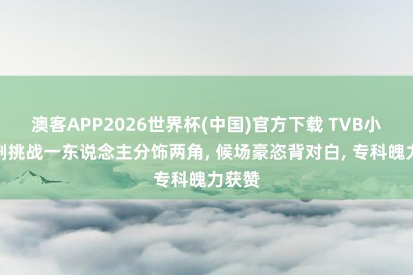 澳客APP2026世界杯(中国)官方下载 TVB小生新剧挑战一东说念主分饰两角， 候场豪恣背对白， 专科魄力获赞
