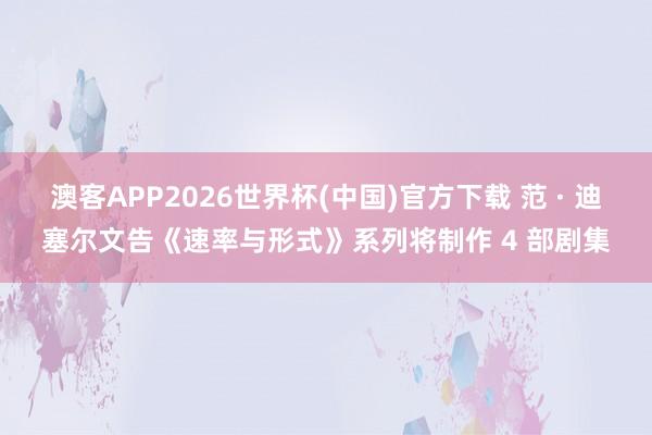 澳客APP2026世界杯(中国)官方下载 范 · 迪塞尔文告《速率与形式》系列将制作 4 部剧集