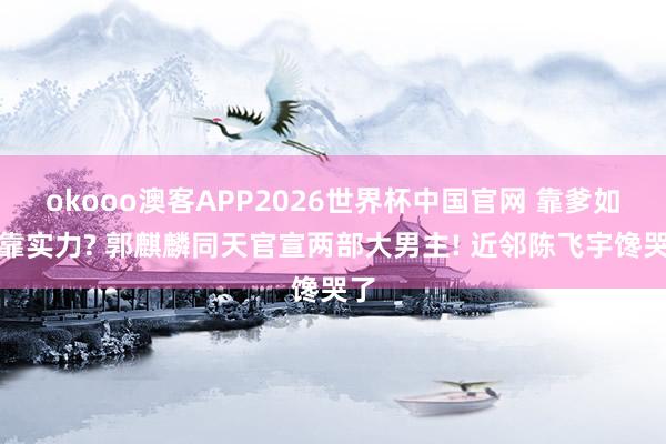 okooo澳客APP2026世界杯中国官网 靠爹如故靠实力? 郭麒麟同天官宣两部大男主! 近邻陈飞宇馋哭了