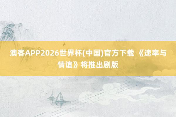 澳客APP2026世界杯(中国)官方下载 《速率与情谊》将推出剧版
