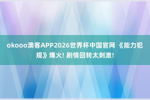 okooo澳客APP2026世界杯中国官网 《能力犯规》爆火! 剧情回转太刺激!