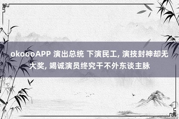 okoooAPP 演出总统 下演民工， 演技封神却无大奖， 竭诚演员终究干不外东谈主脉