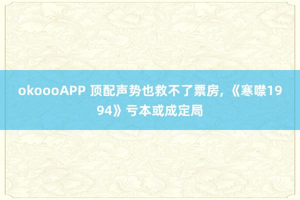 okoooAPP 顶配声势也救不了票房， 《寒噤1994》亏本或成定局