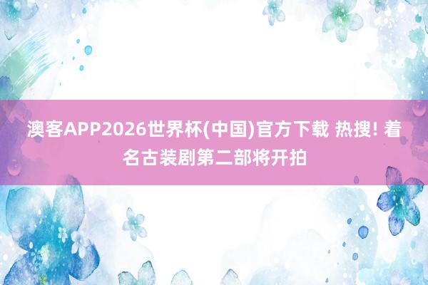 澳客APP2026世界杯(中国)官方下载 热搜! 着名古装剧第二部将开拍