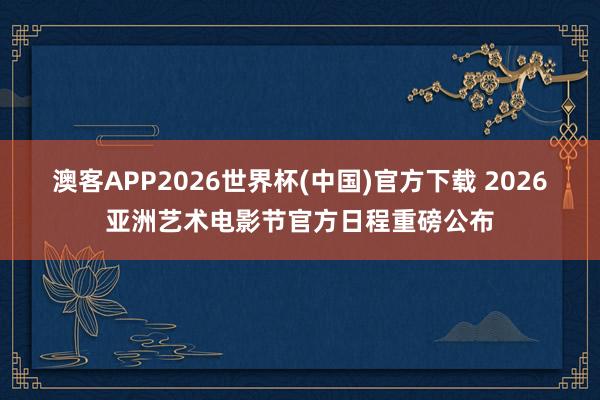 澳客APP2026世界杯(中国)官方下载 2026亚洲艺术电影节官方日程重磅公布