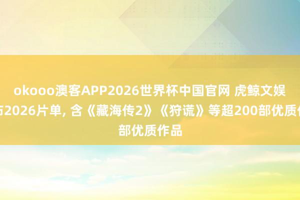 okooo澳客APP2026世界杯中国官网 虎鲸文娱发布2026片单， 含《藏海传2》《狩谎》等超200部优质作品