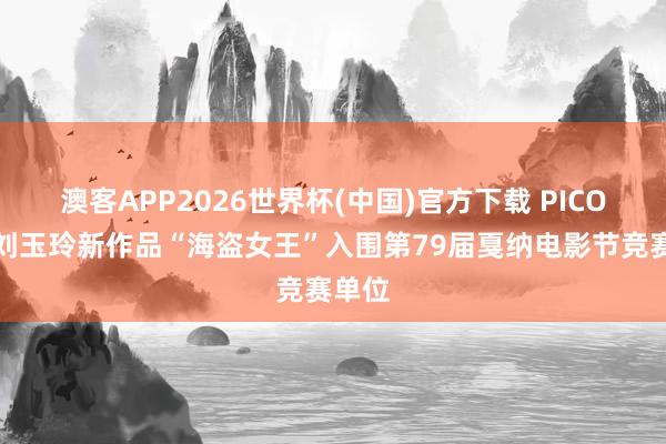 澳客APP2026世界杯(中国)官方下载 PICO助力刘玉玲新作品“海盗女王”入围第79届戛纳电影节竞赛单位