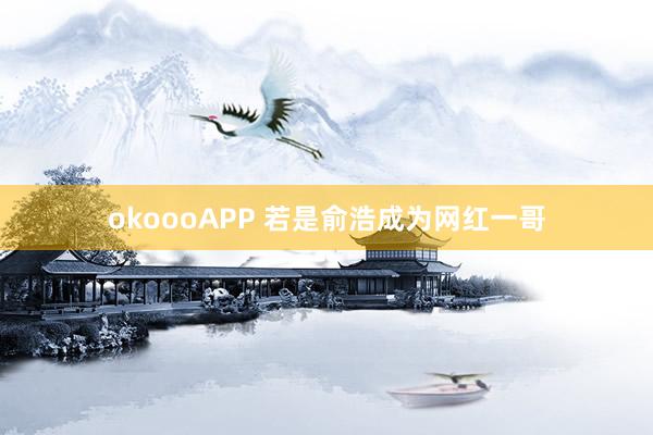 okoooAPP 若是俞浩成为网红一哥