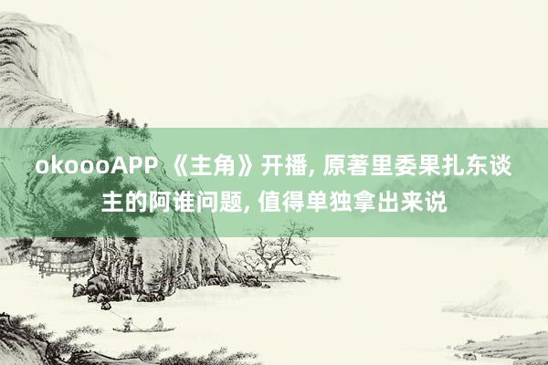 okoooAPP 《主角》开播, 原著里委果扎东谈主的阿谁问题, 值得单独拿出来说