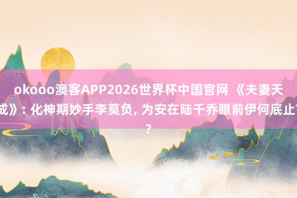 okooo澳客APP2026世界杯中国官网 《夫妻天成》: 化神期妙手李莫负, 为安在陆千乔眼前伊何底止?