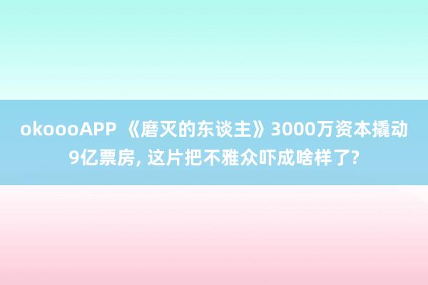 okoooAPP 《磨灭的东谈主》3000万资本撬动9亿票房， 这片把不雅众吓成啥样了?