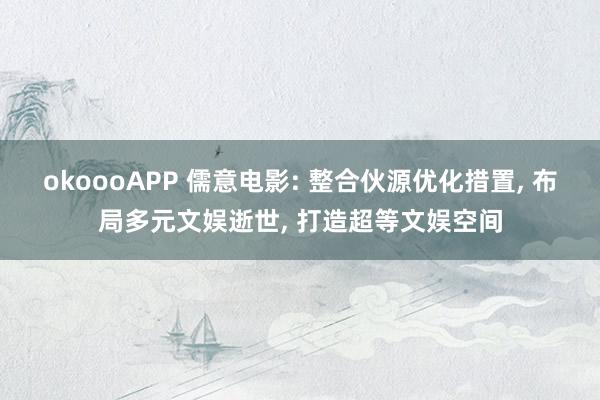 okoooAPP 儒意电影: 整合伙源优化措置， 布局多元文娱逝世， 打造超等文娱空间