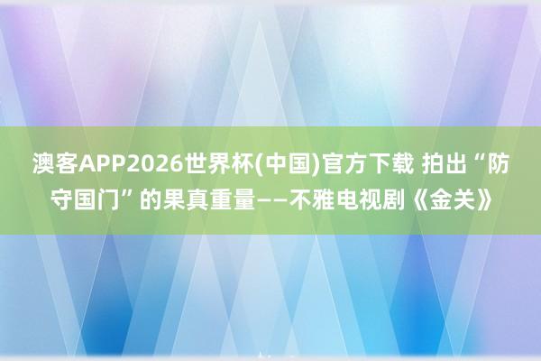 澳客APP2026世界杯(中国)官方下载 拍出“防守国门”的果真重量——不雅电视剧《金关》