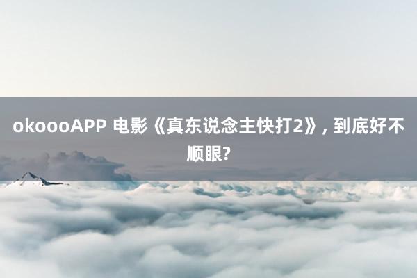okoooAPP 电影《真东说念主快打2》, 到底好不顺眼?