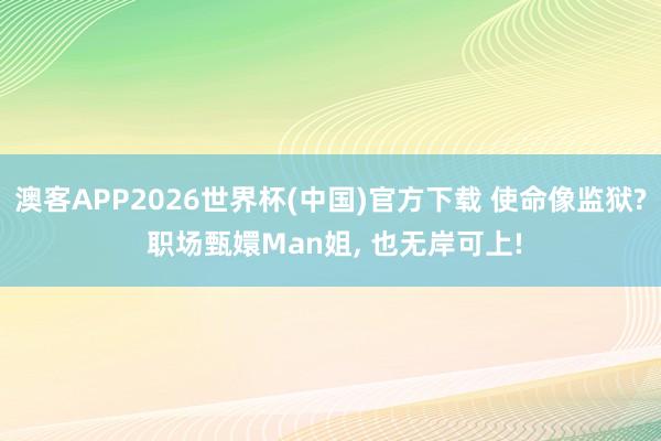 澳客APP2026世界杯(中国)官方下载 使命像监狱? 职场甄嬛Man姐, 也无岸可上!