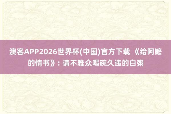 澳客APP2026世界杯(中国)官方下载 《给阿嬷的情书》: 请不雅众喝碗久违的白粥