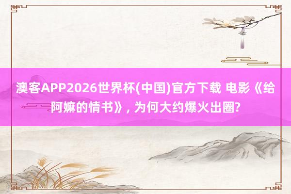 澳客APP2026世界杯(中国)官方下载 电影《给阿嫲的情书》， 为何大约爆火出圈?