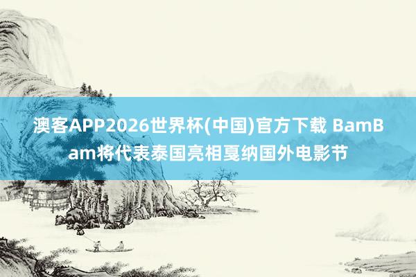 澳客APP2026世界杯(中国)官方下载 BamBam将代表泰国亮相戛纳国外电影节