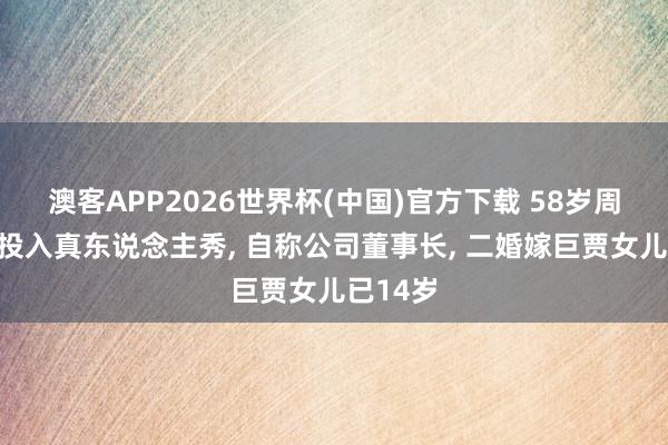 澳客APP2026世界杯(中国)官方下载 58岁周涛初度投入真东说念主秀， 自称公司董事长， 二婚嫁巨贾女儿已14岁
