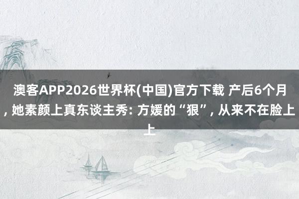 澳客APP2026世界杯(中国)官方下载 产后6个月， 她素颜上真东谈主秀: 方媛的“狠”， 从来不在脸上