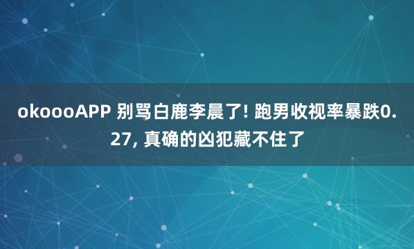 okoooAPP 别骂白鹿李晨了! 跑男收视率暴跌0.27, 真确的凶犯藏不住了
