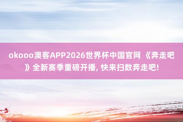 okooo澳客APP2026世界杯中国官网 《奔走吧》全新赛季重磅开播， 快来扫数奔走吧!