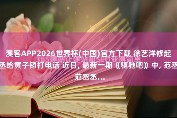 澳客APP2026世界杯(中国)官方下载 徐艺洋修起范丞丞给黄子韬打电话 近日, 最新一期《驱驰吧》中, 范丞丞...