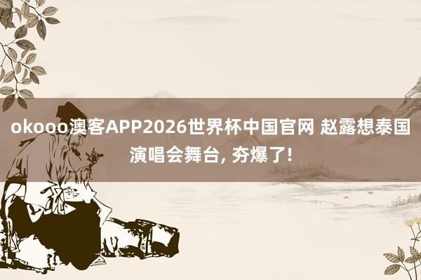 okooo澳客APP2026世界杯中国官网 赵露想泰国演唱会舞台, 夯爆了!