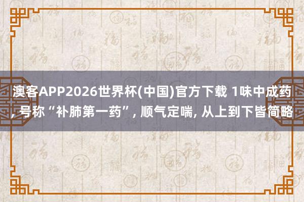 澳客APP2026世界杯(中国)官方下载 1味中成药， 号称“补肺第一药”， 顺气定喘， 从上到下皆简略