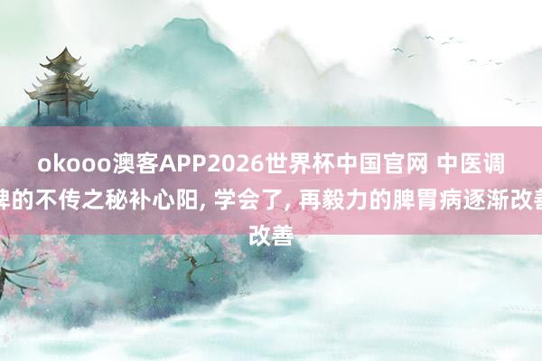 okooo澳客APP2026世界杯中国官网 中医调脾的不传之秘补心阳， 学会了， 再毅力的脾胃病逐渐改善