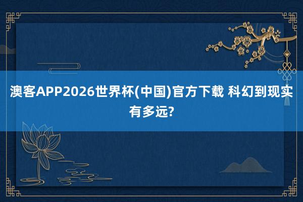 澳客APP2026世界杯(中国)官方下载 科幻到现实有多远?