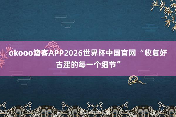 okooo澳客APP2026世界杯中国官网 “收复好古建的每一个细节”