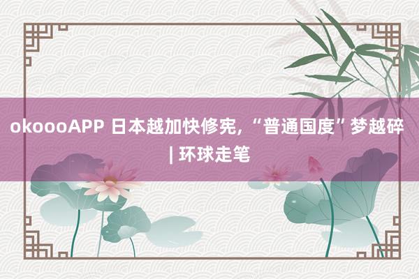 okoooAPP 日本越加快修宪, “普通国度”梦越碎 | 环球走笔