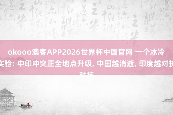 okooo澳客APP2026世界杯中国官网 一个冰冷实验: 中印冲突正全地点升级, 中国越消逝, 印度越对抗