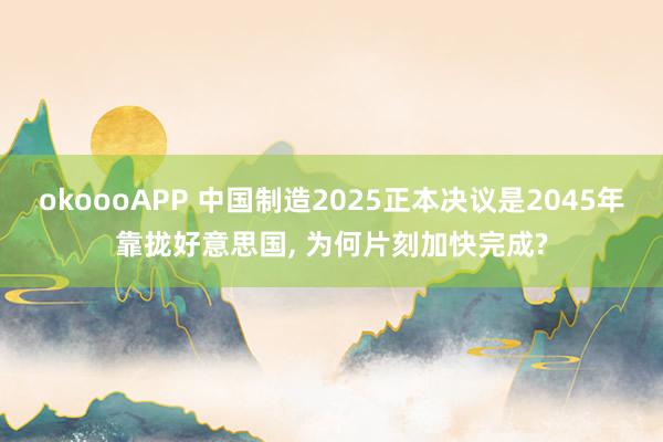 okoooAPP 中国制造2025正本决议是2045年靠拢好意思国， 为何片刻加快完成?