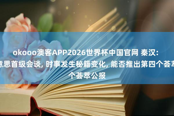 okooo澳客APP2026世界杯中国官网 秦汉: 中好意思首级会谈, 时事发生秘籍变化, 能否推出第四个荟萃公报