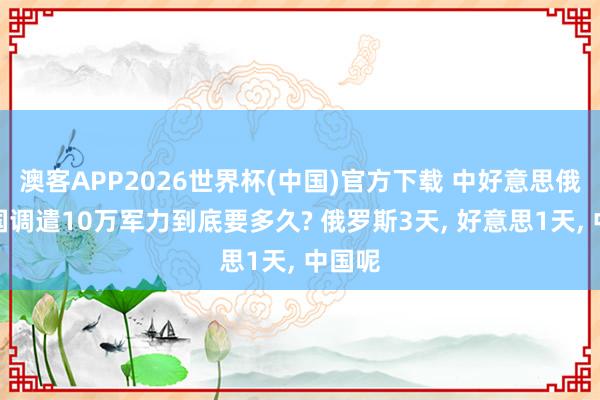 澳客APP2026世界杯(中国)官方下载 中好意思俄三大国调遣10万军力到底要多久? 俄罗斯3天， 好意思1天， 中国呢